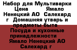 Набор для Мультиварки › Цена ­ 800 - Ямало-Ненецкий АО, Салехард г. Домашняя утварь и предметы быта » Посуда и кухонные принадлежности   . Ямало-Ненецкий АО,Салехард г.